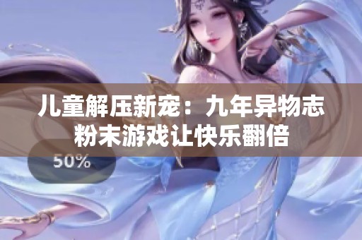 儿童解压新宠：九年异物志粉末游戏让快乐翻倍