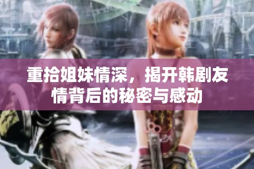重拾姐妹情深，揭开韩剧友情背后的秘密与感动