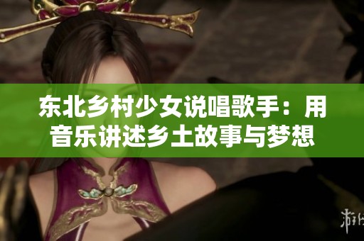 东北乡村少女说唱歌手：用音乐讲述乡土故事与梦想