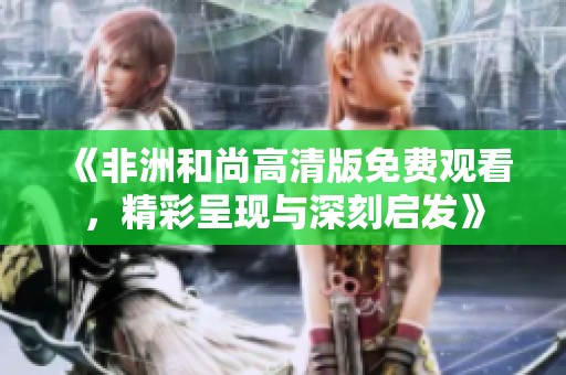 《非洲和尚高清版免费观看，精彩呈现与深刻启发》