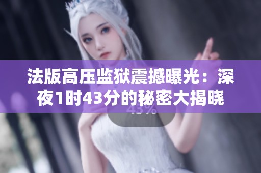 法版高压监狱震撼曝光：深夜1时43分的秘密大揭晓