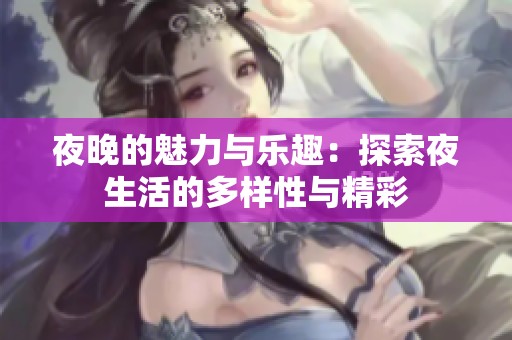 夜晚的魅力与乐趣：探索夜生活的多样性与精彩