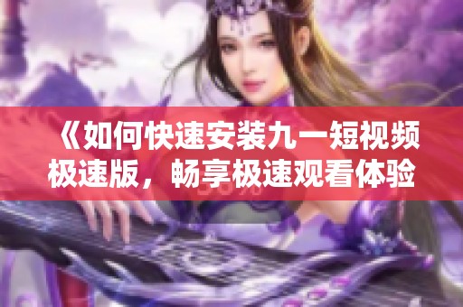 《如何快速安装九一短视频极速版，畅享极速观看体验》