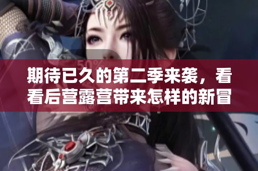 期待已久的第二季来袭，看看后营露营带来怎样的新冒险