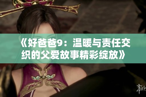 《好爸爸9：温暖与责任交织的父爱故事精彩绽放》
