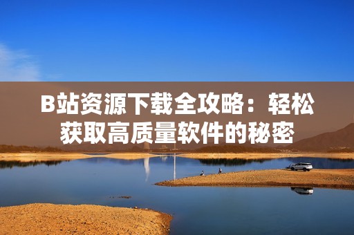 B站资源下载全攻略：轻松获取高质量软件的秘密