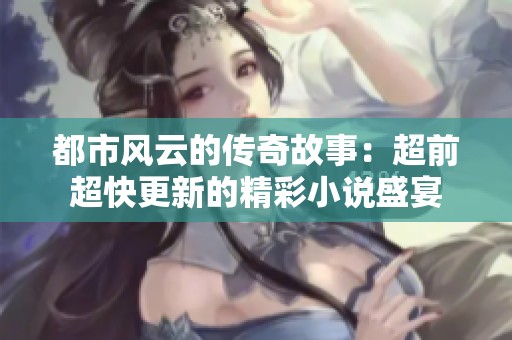 都市风云的传奇故事：超前超快更新的精彩小说盛宴