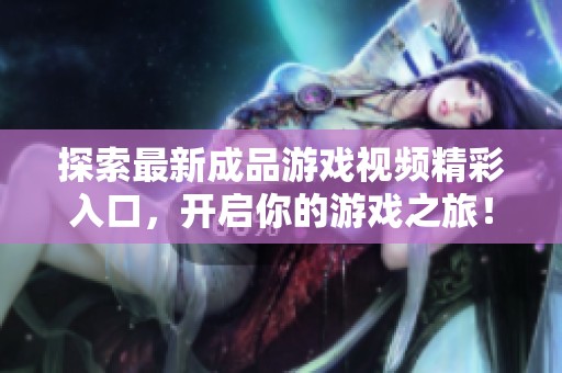 探索最新成品游戏视频精彩入口，开启你的游戏之旅！
