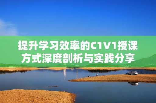 提升学习效率的C1V1授课方式深度剖析与实践分享