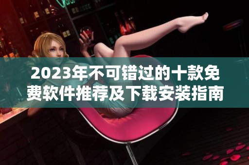 2023年不可错过的十款免费软件推荐及下载安装指南