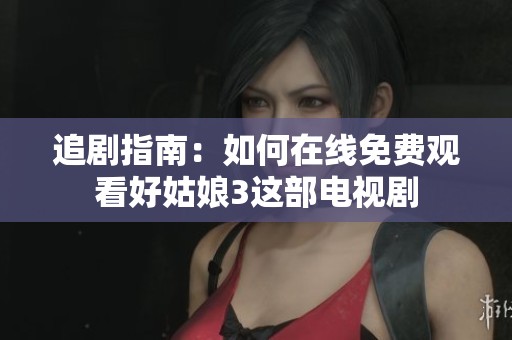 追剧指南：如何在线免费观看好姑娘3这部电视剧