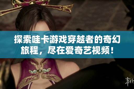 探索哇卡游戏穿越者的奇幻旅程，尽在爱奇艺视频！