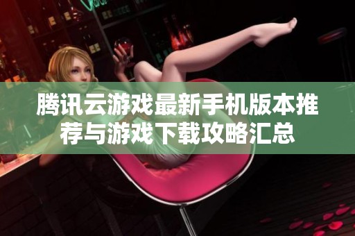 腾讯云游戏最新手机版本推荐与游戏下载攻略汇总