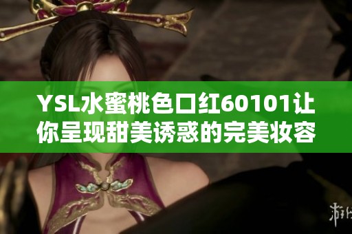 YSL水蜜桃色口红60101让你呈现甜美诱惑的完美妆容