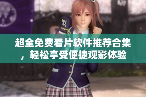 超全免费看片软件推荐合集，轻松享受便捷观影体验