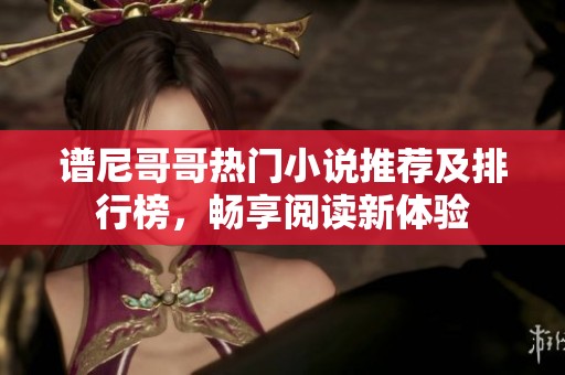 谱尼哥哥热门小说推荐及排行榜，畅享阅读新体验