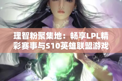 理智粉聚集地：畅享LPL精彩赛事与S10英雄联盟游戏视频