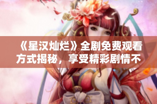 《星汉灿烂》全剧免费观看方式揭秘，享受精彩剧情不再难！