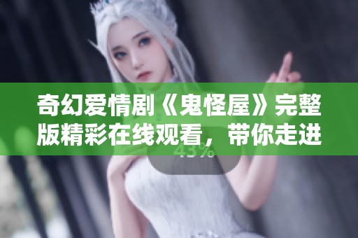 奇幻爱情剧《鬼怪屋》完整版精彩在线观看，带你走进奇妙世界