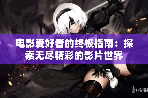 电影爱好者的终极指南：探索无尽精彩的影片世界
