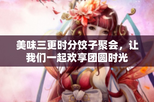 美味三更时分饺子聚会，让我们一起欢享团圆时光