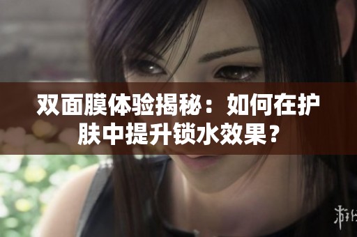 双面膜体验揭秘：如何在护肤中提升锁水效果？