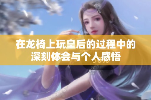 在龙椅上玩皇后的过程中的深刻体会与个人感悟