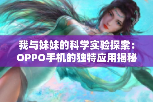 我与妹妹的科学实验探索：OPPO手机的独特应用揭秘