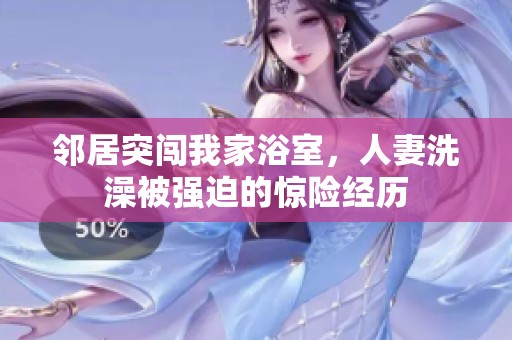 邻居突闯我家浴室，人妻洗澡被强迫的惊险经历