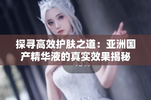 探寻高效护肤之道：亚洲国产精华液的真实效果揭秘
