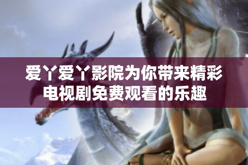 爱丫爱丫影院为你带来精彩电视剧免费观看的乐趣