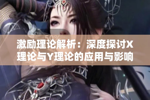 激励理论解析：深度探讨X理论与Y理论的应用与影响