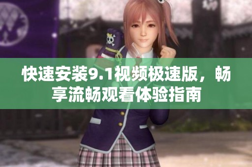 快速安装9.1视频极速版，畅享流畅观看体验指南