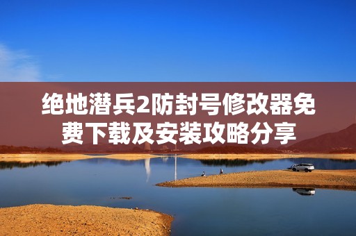 绝地潜兵2防封号修改器免费下载及安装攻略分享