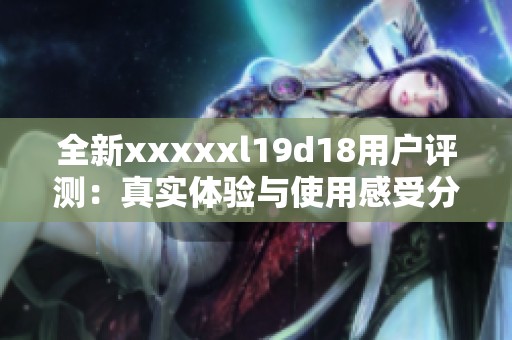 全新xxxxxl19d18用户评测：真实体验与使用感受分享