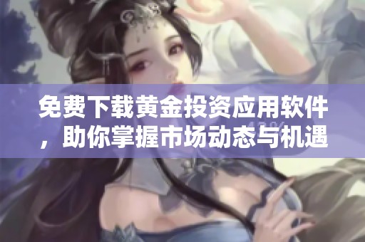 免费下载黄金投资应用软件，助你掌握市场动态与机遇