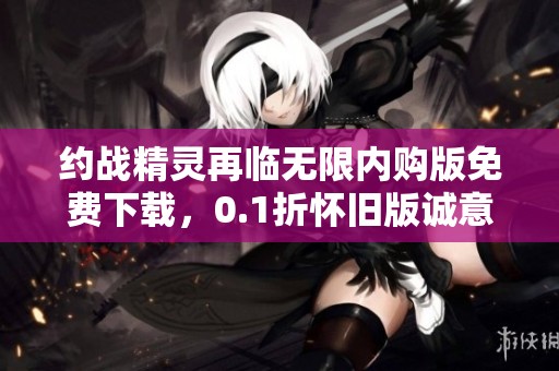 约战精灵再临无限内购版免费下载，0.1折怀旧版诚意推荐