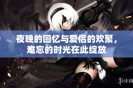 夜晚的回忆与爱侣的欢聚，难忘的时光在此绽放