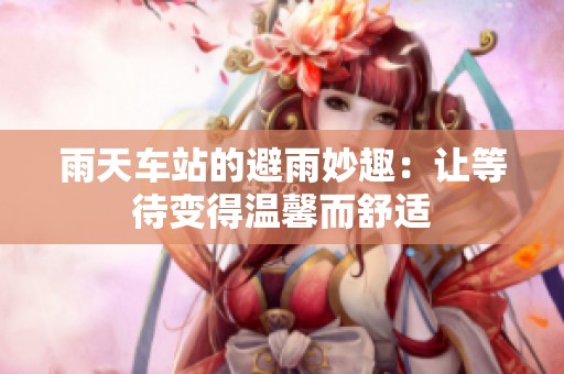 雨天车站的避雨妙趣：让等待变得温馨而舒适