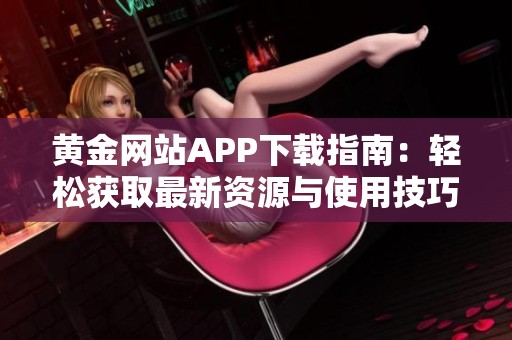 黄金网站APP下载指南：轻松获取最新资源与使用技巧