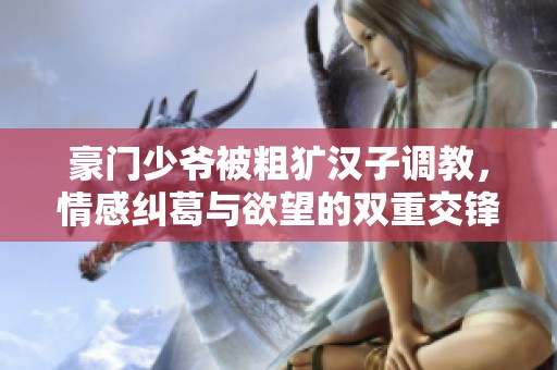 豪门少爷被粗犷汉子调教，情感纠葛与欲望的双重交锋