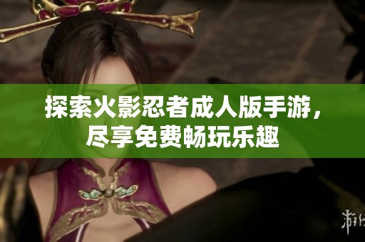 探索火影忍者成人版手游，尽享免费畅玩乐趣