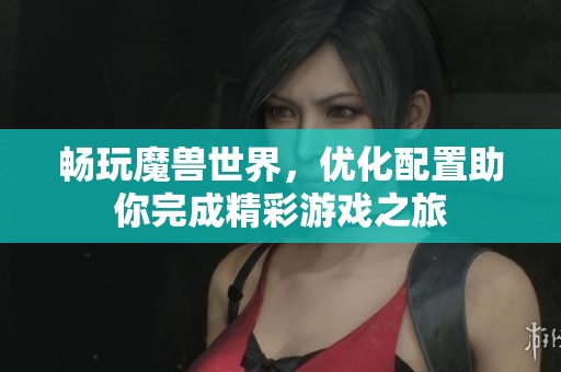 畅玩魔兽世界，优化配置助你完成精彩游戏之旅