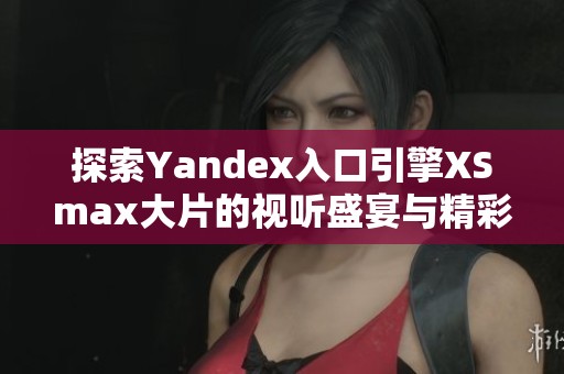 探索Yandex入口引擎XSmax大片的视听盛宴与精彩内容