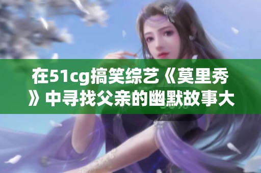 在51cg搞笑综艺《莫里秀》中寻找父亲的幽默故事大揭秘
