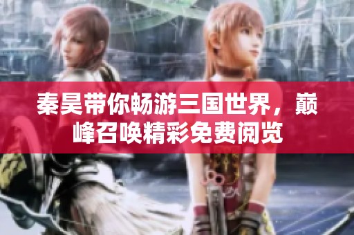 秦昊带你畅游三国世界，巅峰召唤精彩免费阅览