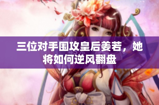三位对手围攻皇后姜若，她将如何逆风翻盘