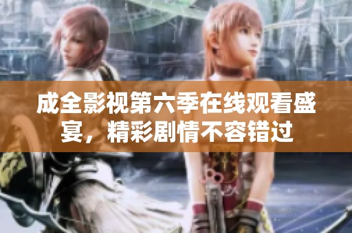 成全影视第六季在线观看盛宴，精彩剧情不容错过