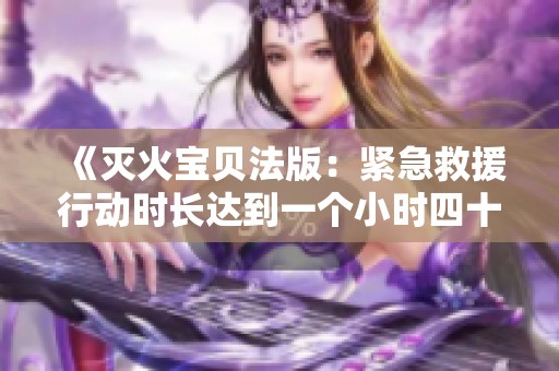 《灭火宝贝法版：紧急救援行动时长达到一个小时四十五分钟》