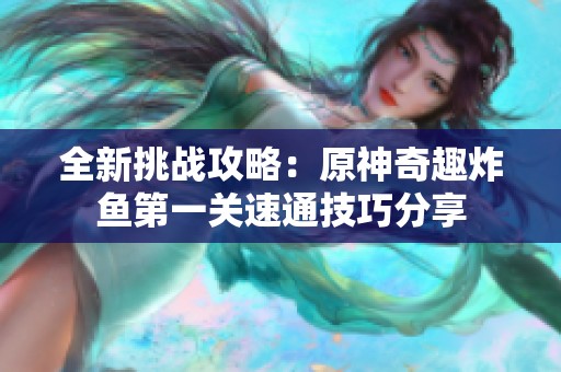 全新挑战攻略：原神奇趣炸鱼第一关速通技巧分享